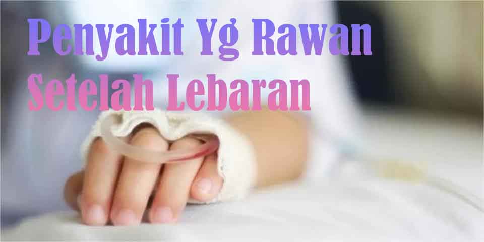 Berbagai Jenis Penyakit Yang Rawan Terjadi Setelah Lebaran Idul fitri