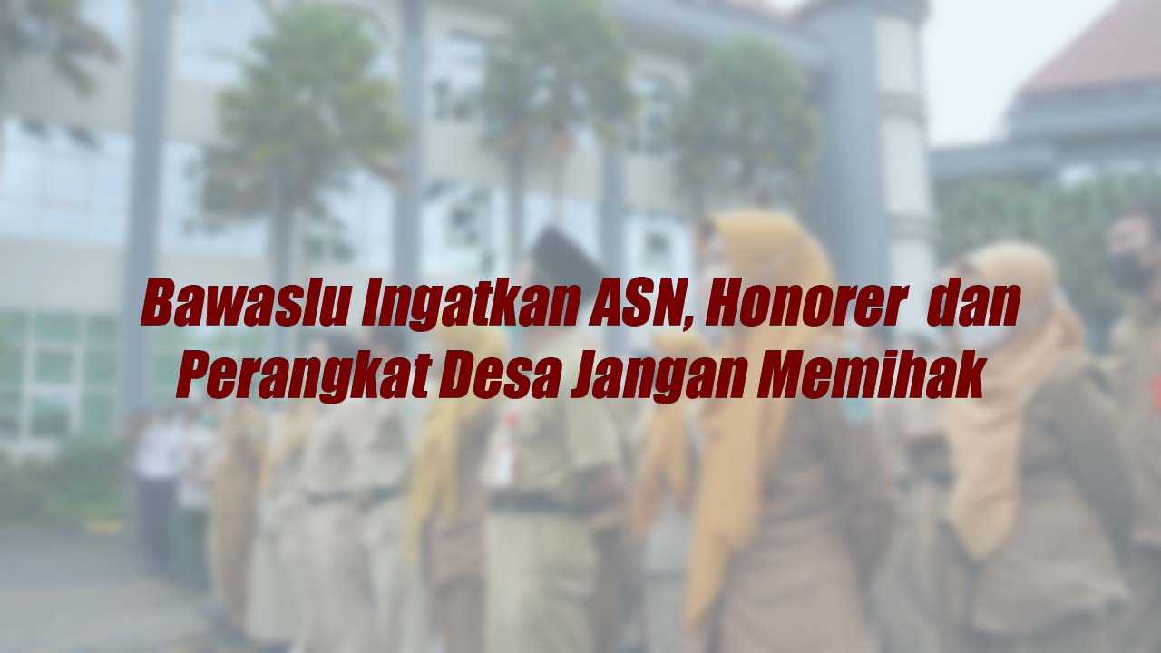 Bawaslu Ingatkan ASN, Honorer dan Perangkat Desa Jangan Memihak